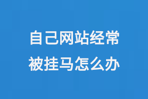 自己網(wǎng)站經(jīng)常被掛馬怎么辦